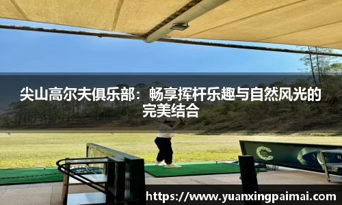 尖山高尔夫俱乐部：畅享挥杆乐趣与自然风光的完美结合
