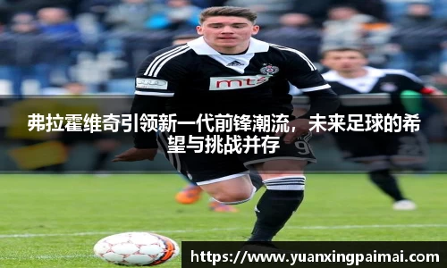 弗拉霍维奇引领新一代前锋潮流，未来足球的希望与挑战并存
