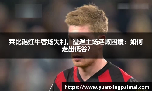 莱比锡红牛客场失利，遭遇主场连败困境：如何走出低谷？