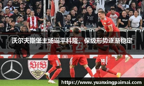 沃尔夫斯堡主场逼平科隆，保级形势逐渐稳定