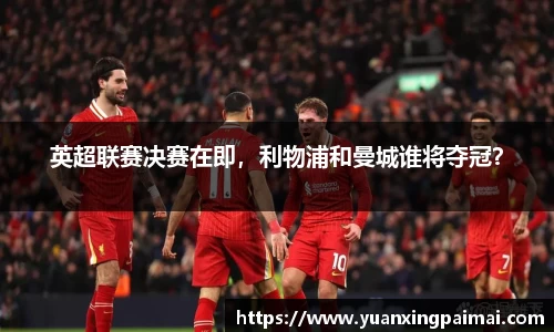 英超联赛决赛在即，利物浦和曼城谁将夺冠？