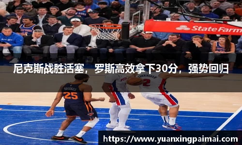 尼克斯战胜活塞，罗斯高效拿下30分，强势回归